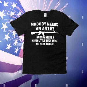 Nobody needs an AR15 nobody needs a whiny little bitch either yet here you are T-Shirt