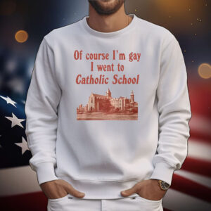 Of Course I’m Gay I Went To Catholic School T-Shirt