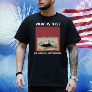 What Is This I've Seen It On Rateyourmusic Shirt