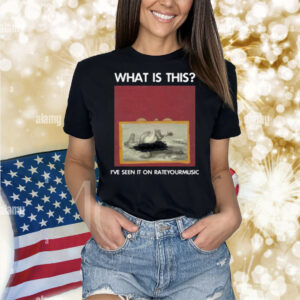 What Is This I've Seen It On Rateyourmusic Shirt