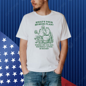 What's Your 10 Beer Plan? Where Do You See Yourself After 10 Beers? Shirt