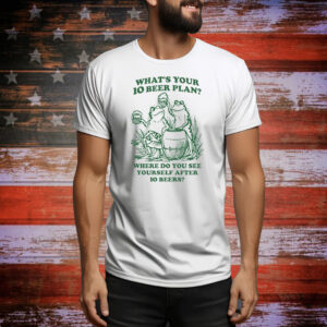 What's Your 10 Beer Plan? Where Do You See Yourself After 10 Beers? Tee Shirt