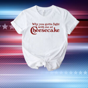 Why You Gotta Fight With Me At Cheesecake T-Shirt