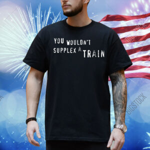 You wouldn’t suplex a train Shirt