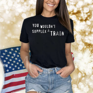 You wouldn’t suplex a train Shirt