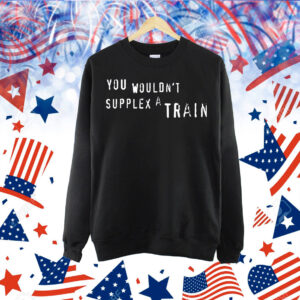 You wouldn’t suplex a train Shirt