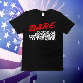 D.A.R.E. To Report All Taxable Income From Selling Drugs To The Irs T-Shirt