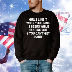 Girls Like It When You Drink 12 Beers And Can't Get Hard T-Shirt