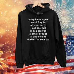 Sorry I Was Super Weird And Quiet At Your Party I Get Like That In Big Crowds And Small Groups And One On One & When I’m Alone Too T-Shirt