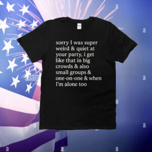 Sorry I Was Super Weird & Quiet At Your Party T-Shirt